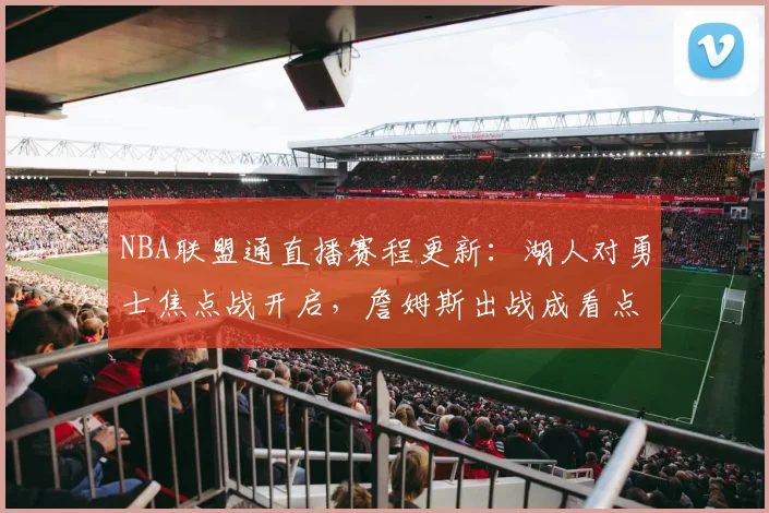 NBA联盟通直播赛程更新：湖人对勇士焦点战开启，詹姆斯出战成看点