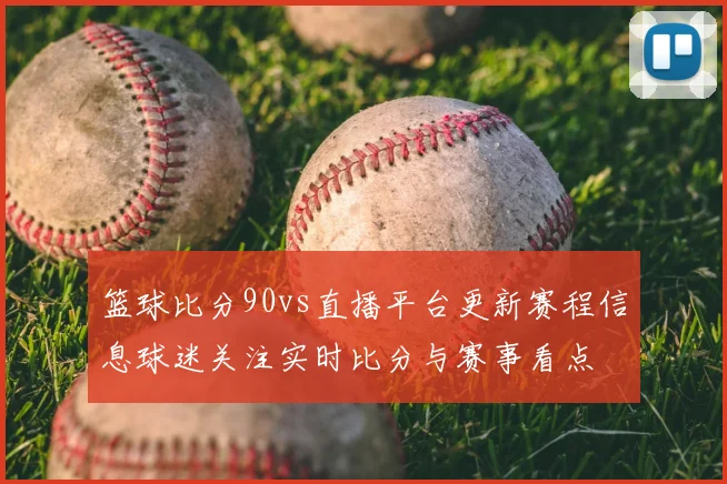 篮球比分90vs直播平台更新赛程信息球迷关注实时比分与赛事看点