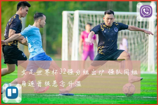女足世界杯32强分组出炉 强队同组角逐晋级悬念升温