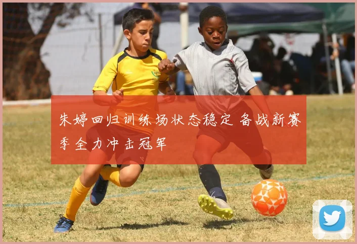 朱婷回归训练场状态稳定 备战新赛季全力冲击冠军