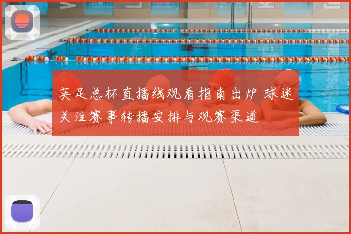 英足总杯直播线观看指南出炉 球迷关注赛事转播安排与观赛渠道