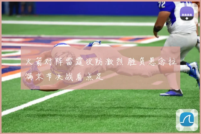 火箭对阵雷霆攻防激烈 胜负悬念拉满末节决战看点足