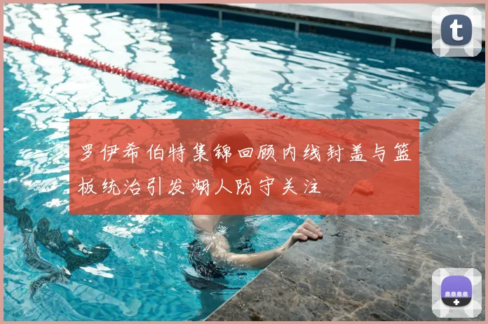 罗伊希伯特集锦回顾内线封盖与篮板统治引发湖人防守关注