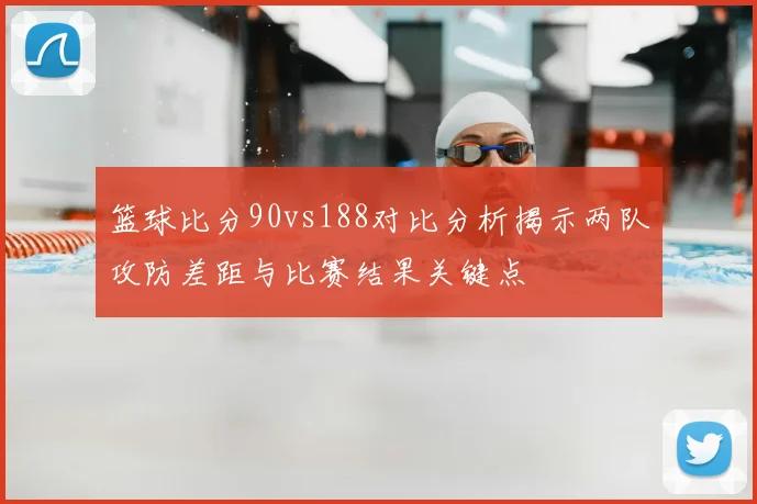 篮球比分90vs188对比分析揭示两队攻防差距与比赛结果关键点