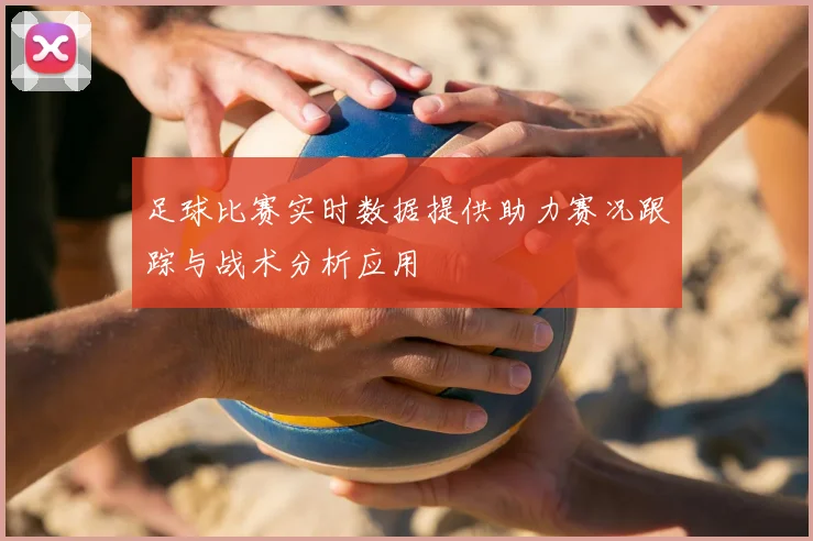 足球比赛实时数据提供助力赛况跟踪与战术分析应用