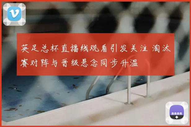 英足总杯直播线观看引发关注 淘汰赛对阵与晋级悬念同步升温