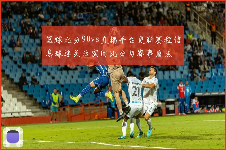 篮球比分90vs直播平台更新赛程信息球迷关注实时比分与赛事看点