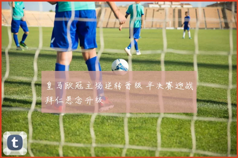 皇马欧冠主场逆转晋级 半决赛迎战拜仁悬念升级