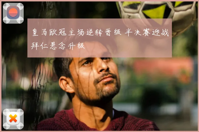 皇马欧冠主场逆转晋级 半决赛迎战拜仁悬念升级