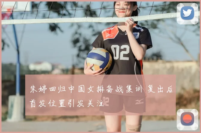 朱婷回归中国女排备战集训 复出后首发位置引发关注