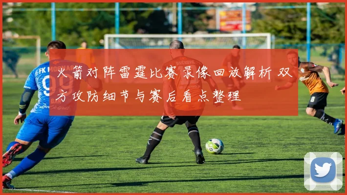 火箭对阵雷霆比赛录像回放解析 双方攻防细节与赛后看点整理