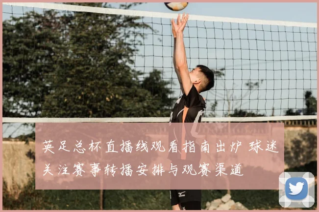 英足总杯直播线观看指南出炉 球迷关注赛事转播安排与观赛渠道