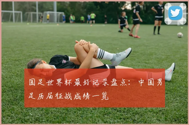 国足世界杯最好记录盘点:中国男足历届征战成绩一览