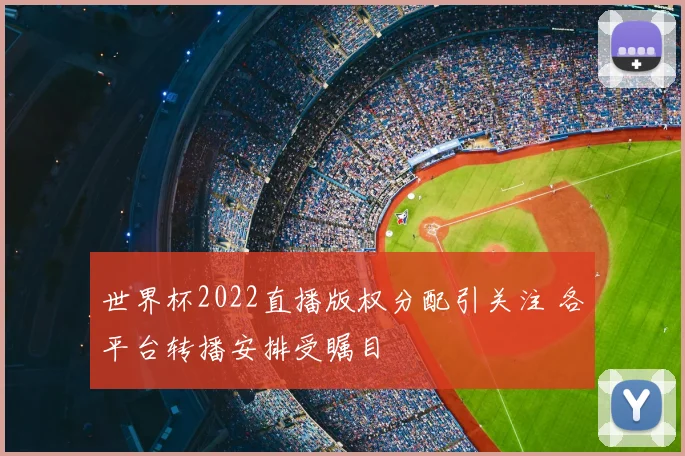 世界杯2022直播版权分配引关注 各平台转播安排受瞩目