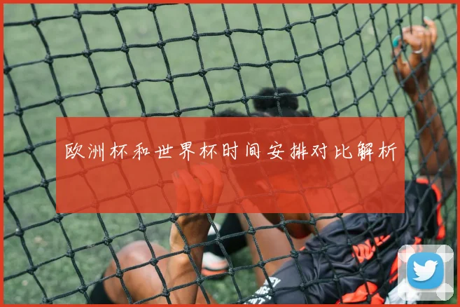 欧洲杯和世界杯时间安排对比解析