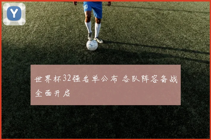 世界杯32强名单公布 各队阵容备战全面开启