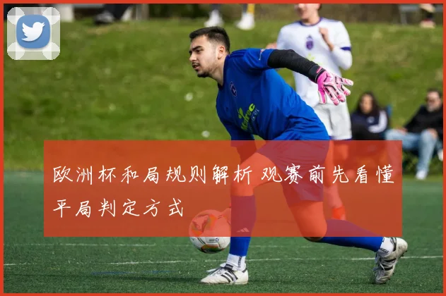 欧洲杯和局规则解析 观赛前先看懂平局判定方式