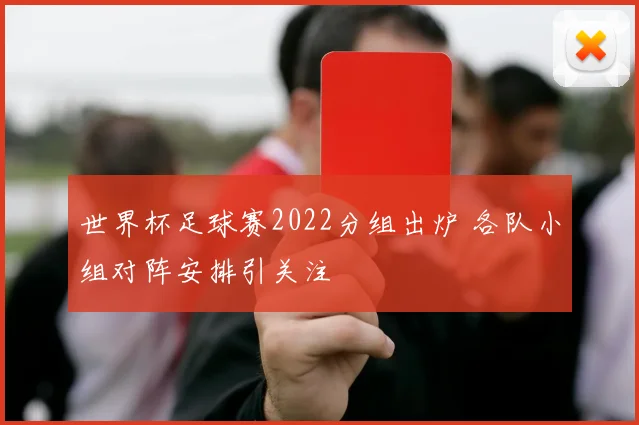 世界杯足球赛2022分组出炉 各队小组对阵安排引关注