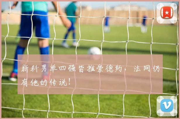 新科男单四强皆推崇德约,法网仍有他的传说!