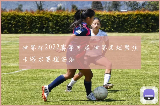 世界杯2022赛事开启 世界足坛聚焦卡塔尔赛程安排